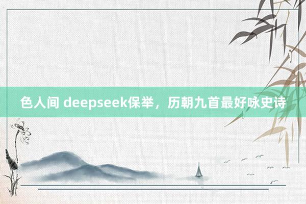 色人间 deepseek保举，历朝九首最好咏史诗