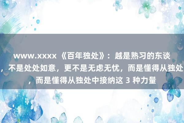 www.xxxx 《百年独处》：越是熟习的东谈主，不是事事讲理，不是处处如意，更不是无虑无忧，而是懂得从独处中接纳这 3 种力量