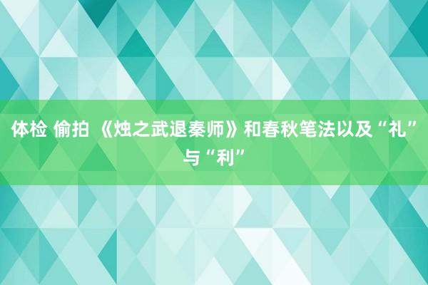 体检 偷拍 《烛之武退秦师》和春秋笔法以及“礼”与“利”