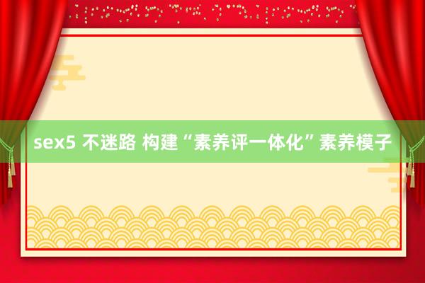 sex5 不迷路 构建“素养评一体化”素养模子