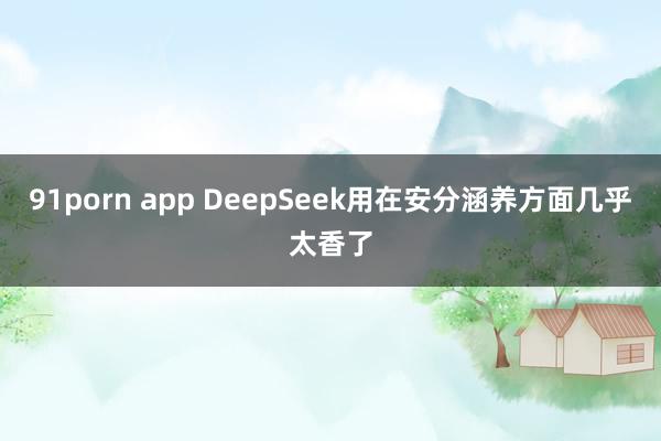 91porn app DeepSeek用在安分涵养方面几乎太香了