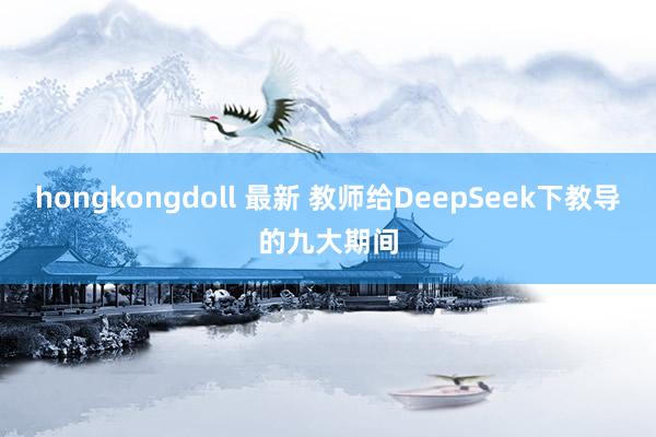 hongkongdoll 最新 教师给DeepSeek下教导的九大期间