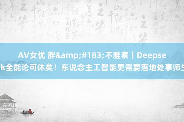 AV女优 胖&#183;不雅察｜Deepseek全能论可休矣！东说念主工智能更需要落地处事师生