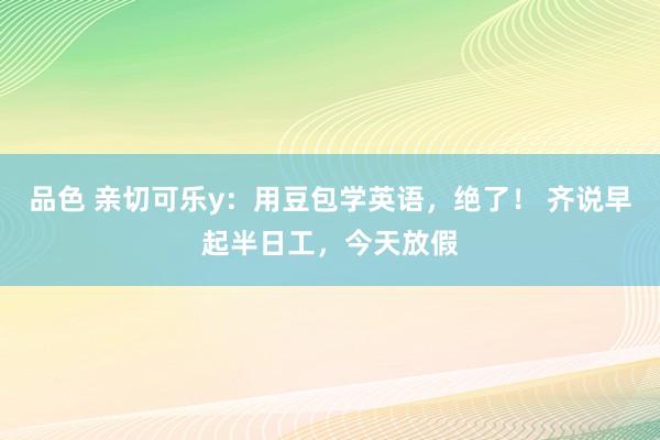 品色 亲切可乐y：用豆包学英语，绝了！ 齐说早起半日工，今天放假