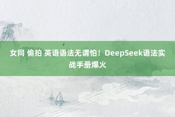 女同 偷拍 英语语法无谓怕！DeepSeek语法实战手册爆火