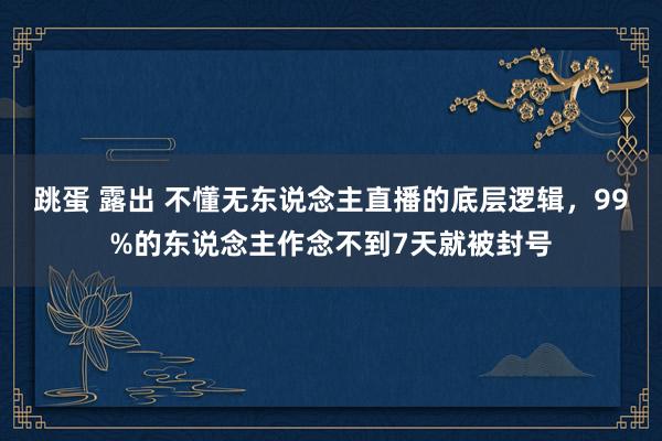 跳蛋 露出 不懂无东说念主直播的底层逻辑，99%的东说念主作念不到7天就被封号