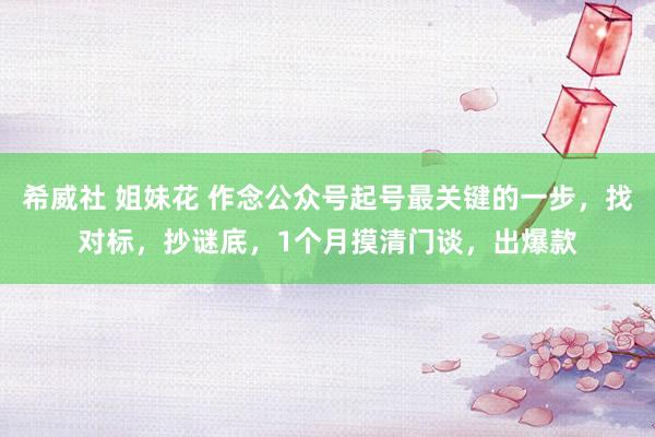 希威社 姐妹花 作念公众号起号最关键的一步，找对标，抄谜底，1个月摸清门谈，出爆款