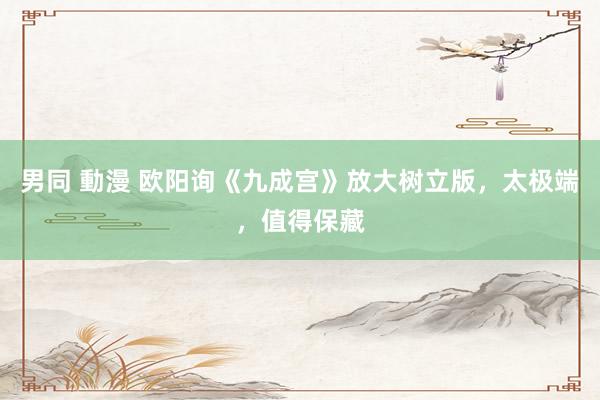 男同 動漫 欧阳询《九成宫》放大树立版，太极端，值得保藏