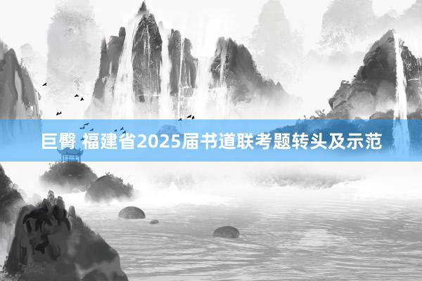 巨臀 福建省2025届书道联考题转头及示范