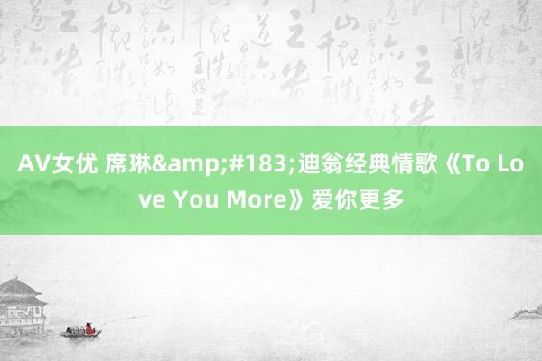 AV女优 席琳&#183;迪翁经典情歌《To Love You More》爱你更多