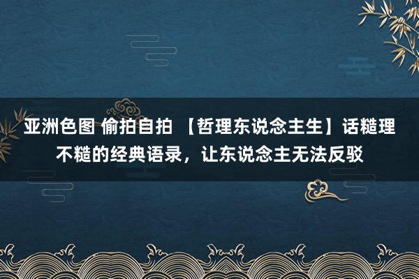 亚洲色图 偷拍自拍 【哲理东说念主生】话糙理不糙的经典语录，让东说念主无法反驳