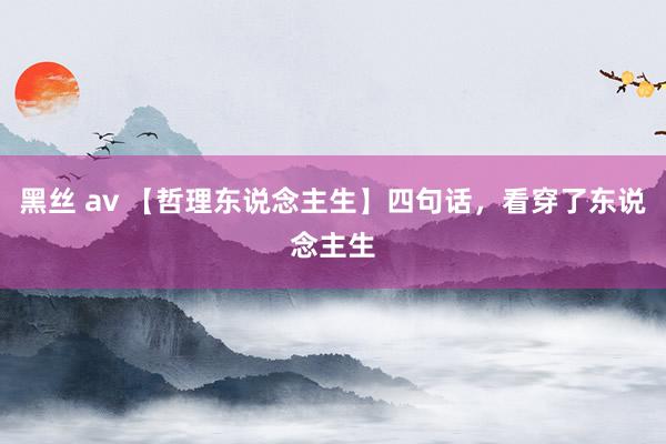 黑丝 av 【哲理东说念主生】四句话，看穿了东说念主生