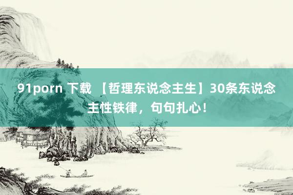 91porn 下载 【哲理东说念主生】30条东说念主性铁律，句句扎心！
