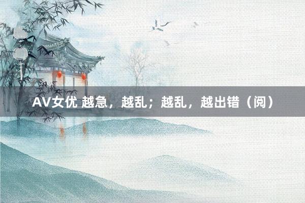 AV女优 越急，越乱；越乱，越出错（阅）