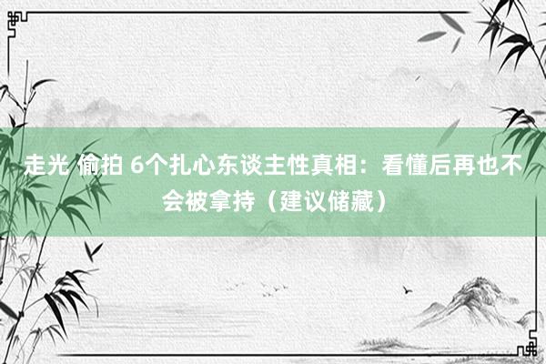 走光 偷拍 6个扎心东谈主性真相：看懂后再也不会被拿持（建议储藏）