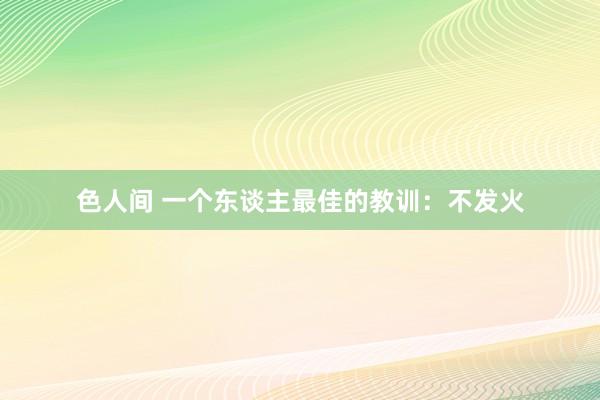 色人间 一个东谈主最佳的教训：不发火