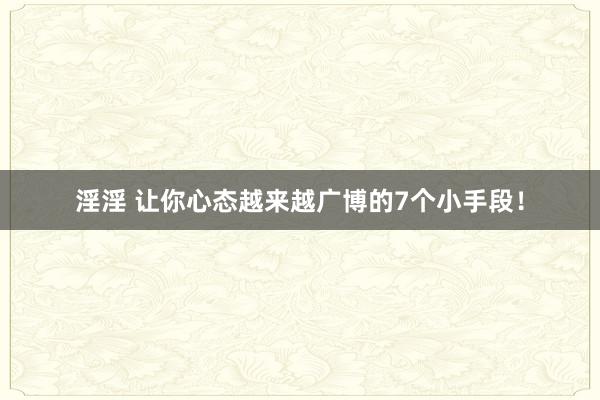 淫淫 让你心态越来越广博的7个小手段！