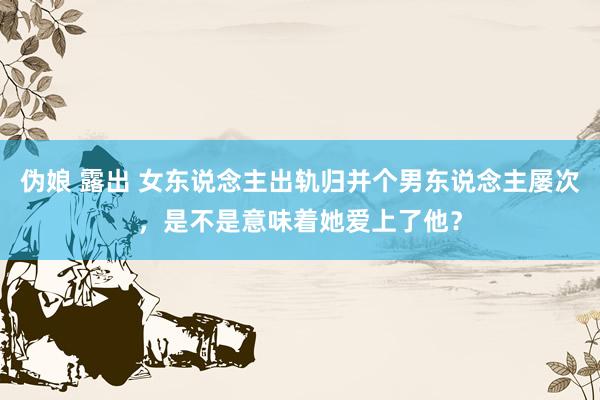 伪娘 露出 女东说念主出轨归并个男东说念主屡次，是不是意味着她爱上了他？