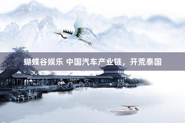 蝴蝶谷娱乐 中国汽车产业链，开荒泰国