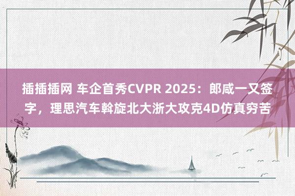 插插插网 车企首秀CVPR 2025：郎咸一又签字，理思汽车斡旋北大浙大攻克4D仿真穷苦