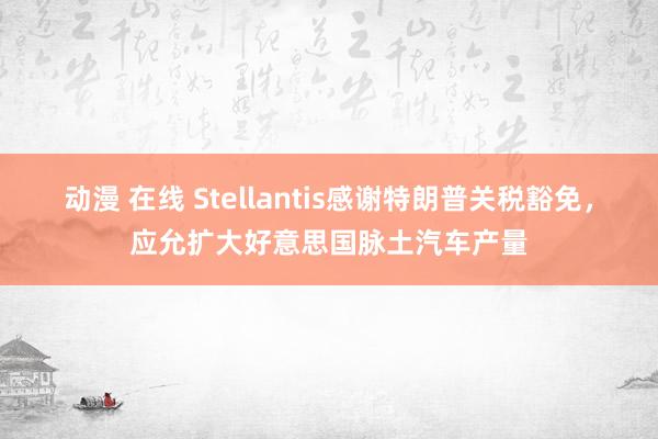 动漫 在线 Stellantis感谢特朗普关税豁免，应允扩大好意思国脉土汽车产量