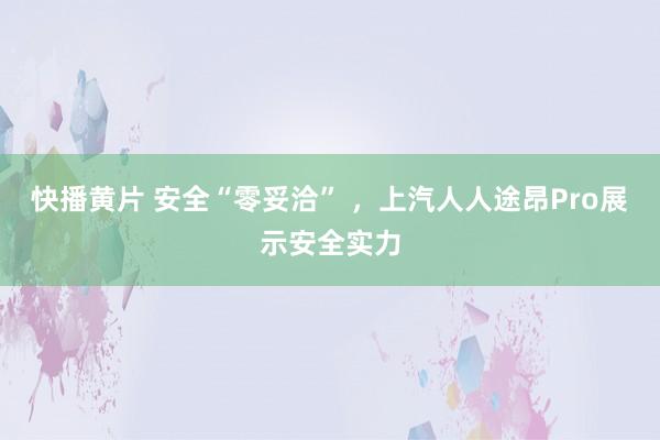 快播黄片 安全“零妥洽” ，上汽人人途昂Pro展示安全实力