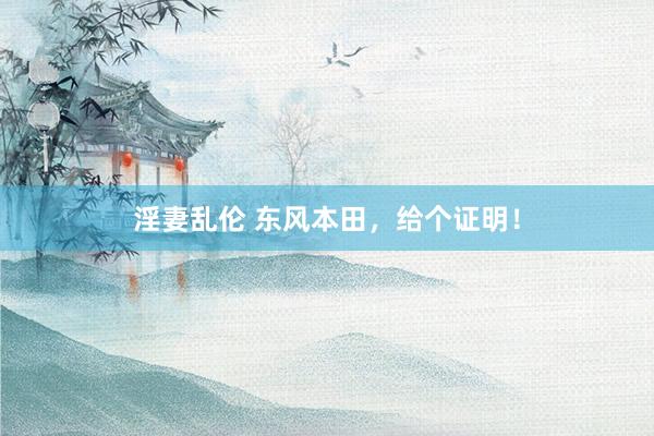 淫妻乱伦 东风本田，给个证明！