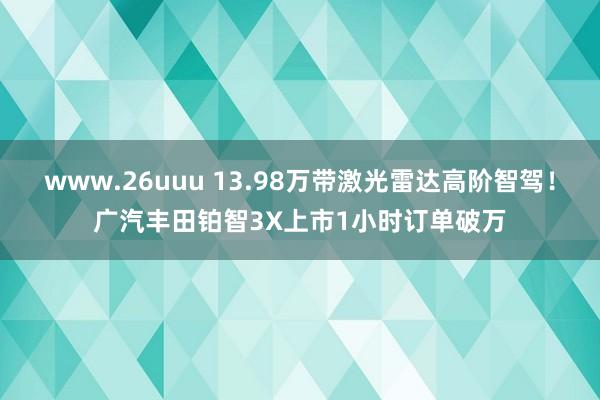 www.26uuu 13.98万带激光雷达高阶智驾！广汽丰田铂智3X上市1小时订单破万