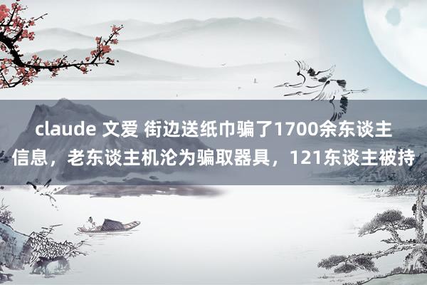 claude 文爱 街边送纸巾骗了1700余东谈主信息，老东谈主机沦为骗取器具，121东谈主被持
